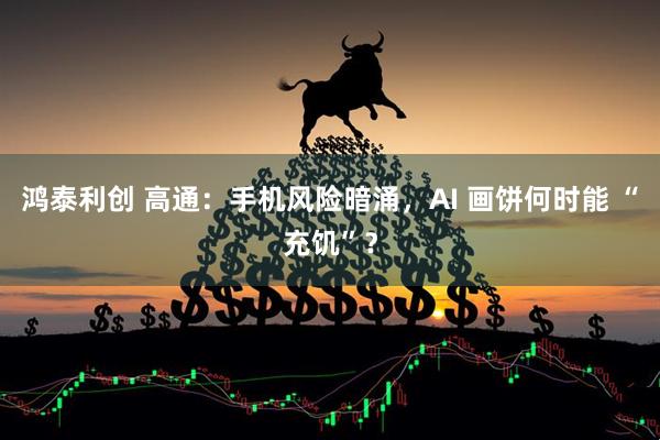 鸿泰利创 高通：手机风险暗涌，AI 画饼何时能 “充饥”？