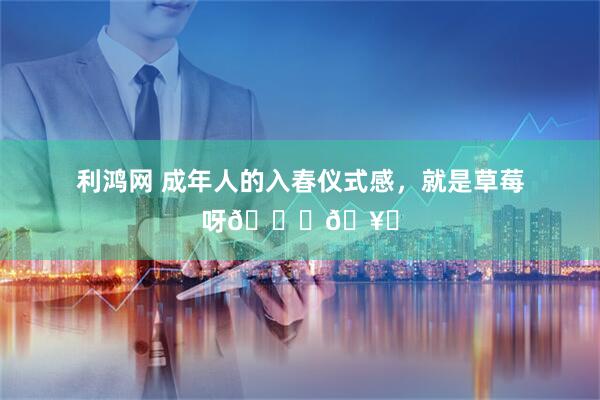 利鸿网 成年人的入春仪式感，就是草莓呀🍓🥂