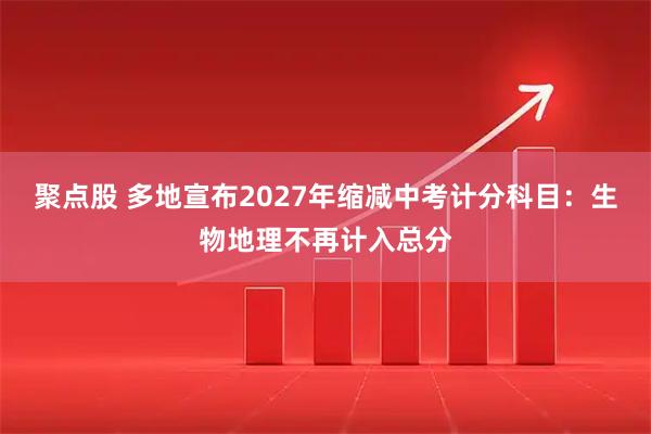 聚点股 多地宣布2027年缩减中考计分科目:生物地理不再计入总分