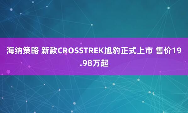 海纳策略 新款CROSSTREK旭豹正式上市 售价19.98万起