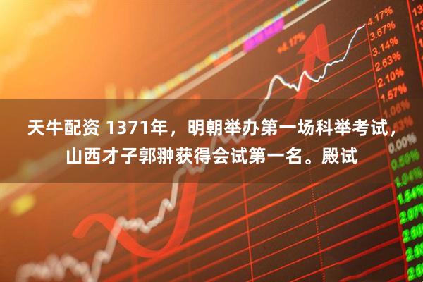 天牛配资 1371年，明朝举办第一场科举考试，山西才子郭翀获得会试第一名。殿试