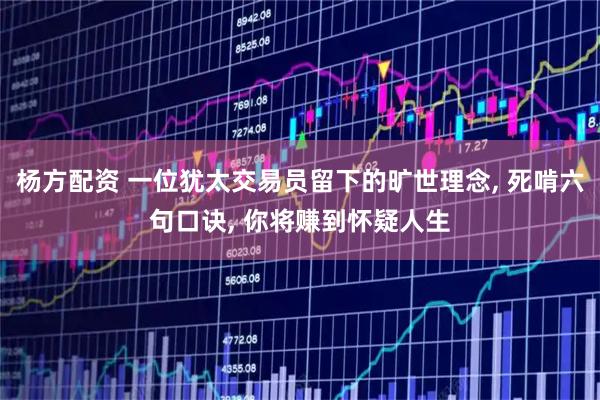 杨方配资 一位犹太交易员留下的旷世理念, 死啃六句口诀, 你将赚到怀疑人生