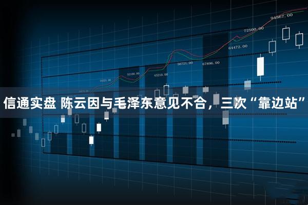 信通实盘 陈云因与毛泽东意见不合,三次“靠边站”