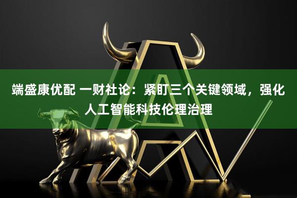 端盛康优配 一财社论：紧盯三个关键领域，强化人工智能科技伦理治理