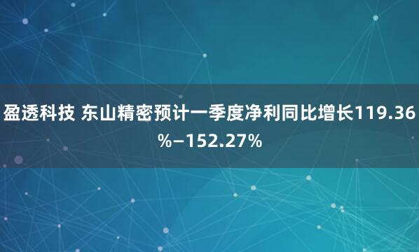 盈透科技 东山精密预计一季度净利同比增长119.36%—152.27%