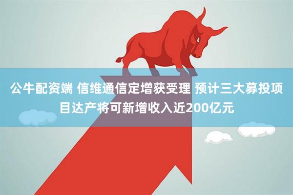 公牛配资端 信维通信定增获受理 预计三大募投项目达产将可新增收入近200亿元