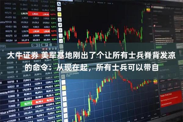 大牛证券 美军基地刚出了个让所有士兵脊背发凉的命令：从现在起，所有士兵可以带自