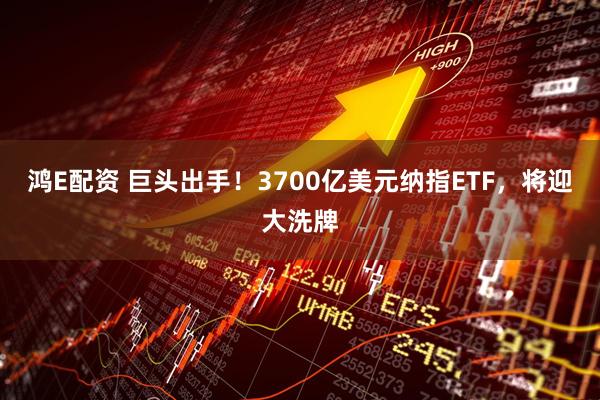 鸿E配资 巨头出手!3700亿美元纳指ETF,将迎大洗牌