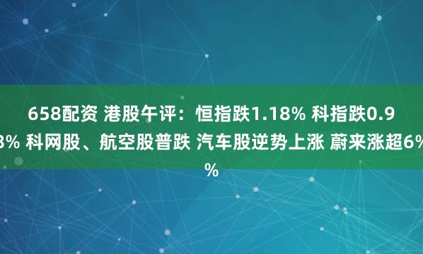 658配资 港股午评:恒指跌1.18% 科指跌0.98% 科网股、航空股普跌 汽车股逆势上涨 蔚来涨超6%